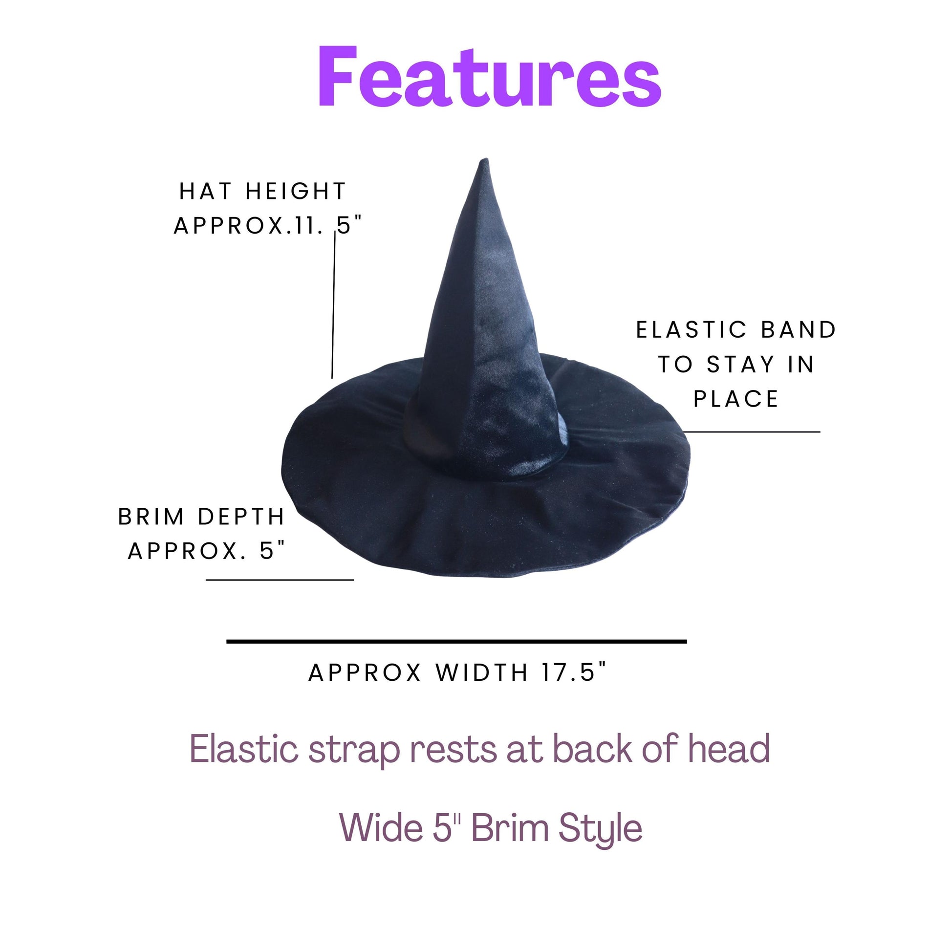 a black witch's hat with a brim and elastic band. The hat has a brim depth of approximately 5 inches and an approximate width of 17.5 inches. The hat is designed to stay in place with an elastic band.